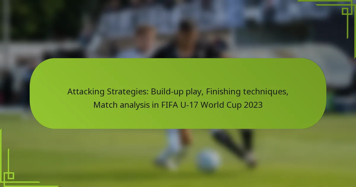 Attacking Strategies: Build-up play, Finishing techniques, Match analysis in FIFA U-17 World Cup 2023